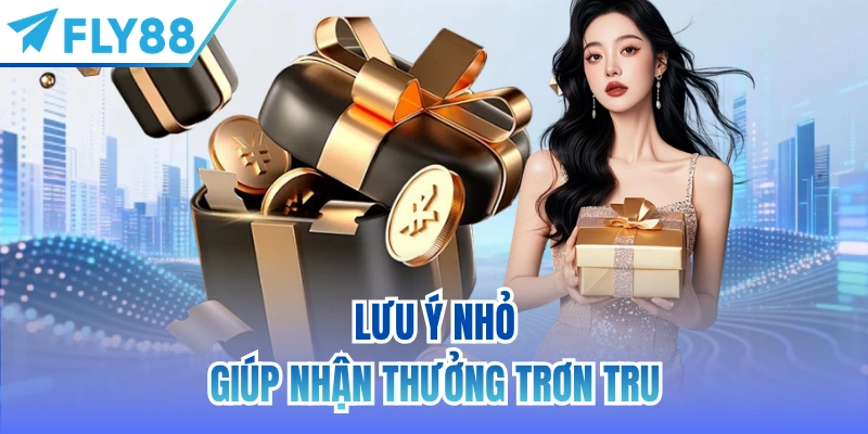 Lưu ý nhỏ giúp nhận thưởng trơn tru